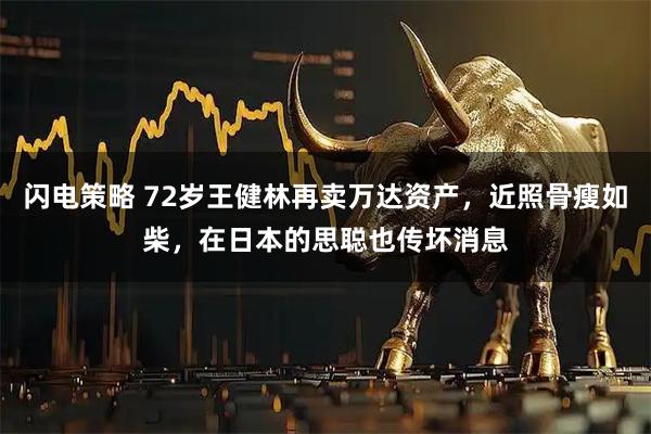 闪电策略 72岁王健林再卖万达资产，近照骨瘦如柴，在日本的思聪也传坏消息