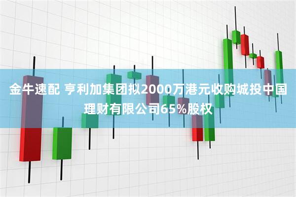 金牛速配 亨利加集团拟2000万港元收购城投中国理财有限公司65%股权