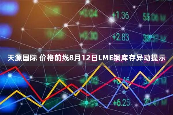 天源国际 价格前线8月12日LME铜库存异动提示