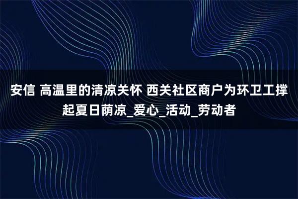 安信 高温里的清凉关怀 西关社区商户为环卫工撑起夏日荫凉_爱心_活动_劳动者