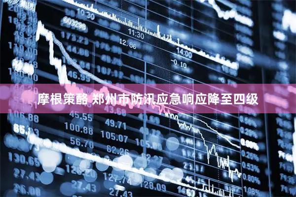 摩根策酪 郑州市防汛应急响应降至四级