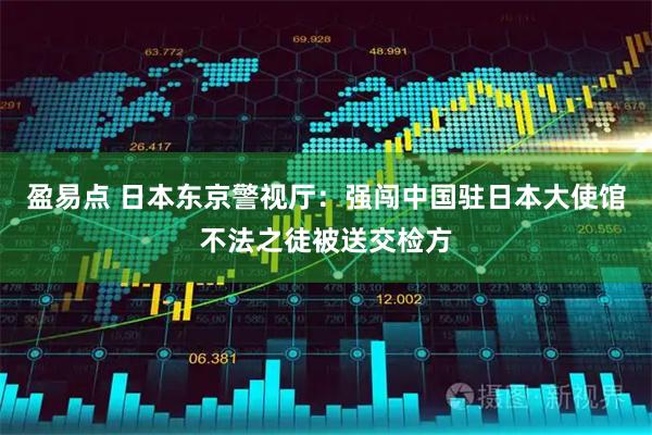盈易点 日本东京警视厅：强闯中国驻日本大使馆不法之徒被送交检方