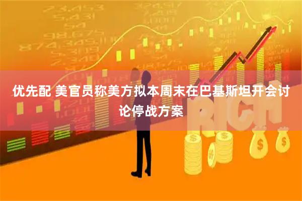 优先配 美官员称美方拟本周末在巴基斯坦开会讨论停战方案