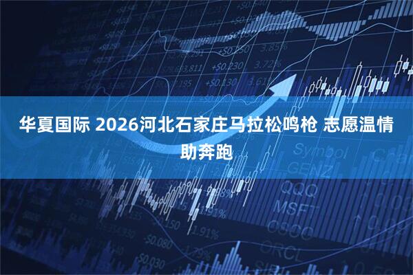 华夏国际 2026河北石家庄马拉松鸣枪 志愿温情助奔跑