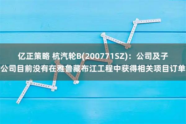 亿正策略 杭汽轮B(200771SZ)：公司及子公司目前没有在雅鲁藏布江工程中获得相关项目订单