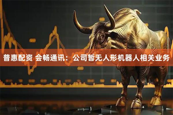 普惠配资 会畅通讯：公司暂无人形机器人相关业务