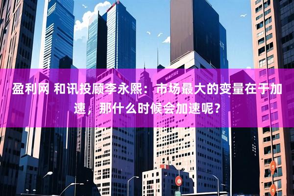 盈利网 和讯投顾李永熙：市场最大的变量在于加速，那什么时候会加速呢？