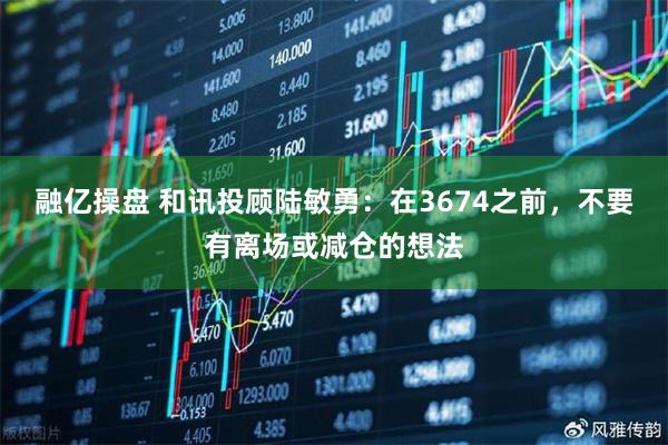 融亿操盘 和讯投顾陆敏勇：在3674之前，不要有离场或减仓的想法