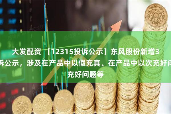 大发配资 【12315投诉公示】东风股份新增3件投诉公示，涉及在产品中以假充真、在产品中以次充好问题等