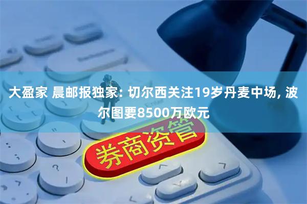 大盈家 晨邮报独家: 切尔西关注19岁丹麦中场, 波尔图要8500万欧元