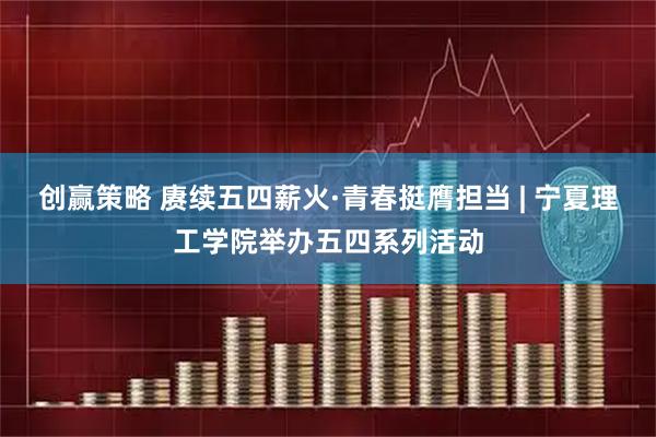 创赢策略 赓续五四薪火·青春挺膺担当 | 宁夏理工学院举办五四系列活动