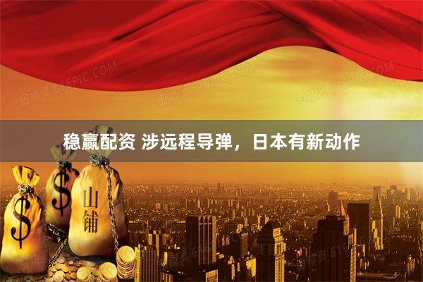 稳赢配资 涉远程导弹，日本有新动作