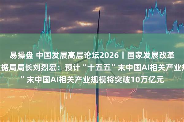 易操盘 中国发展高层论坛2026丨国家发展改革委党组成员、国家数据局局长刘烈宏:预计“十五五”末中国AI相关产业规模将突破10万亿元