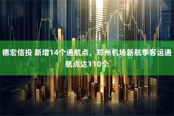德宏信投 新增14个通航点，郑州机场新航季客运通航点达110个