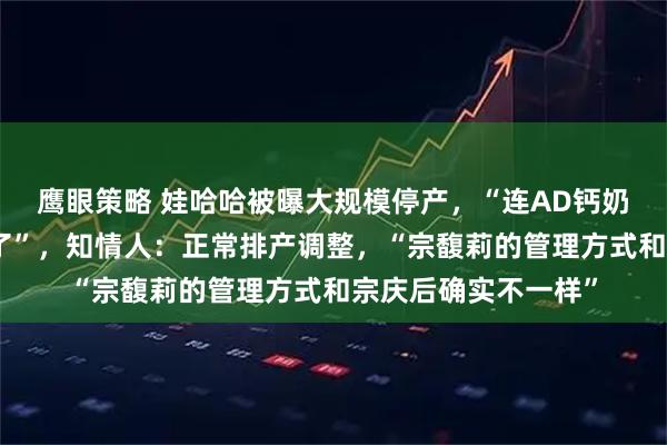 鹰眼策略 娃哈哈被曝大规模停产，“连AD钙奶和营养快线都让停了”，知情人：正常排产调整，“宗馥莉的管理方式和宗庆后确实不一样”