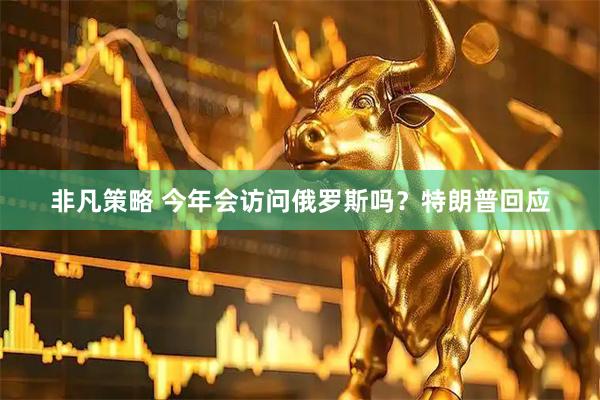 非凡策略 今年会访问俄罗斯吗？特朗普回应
