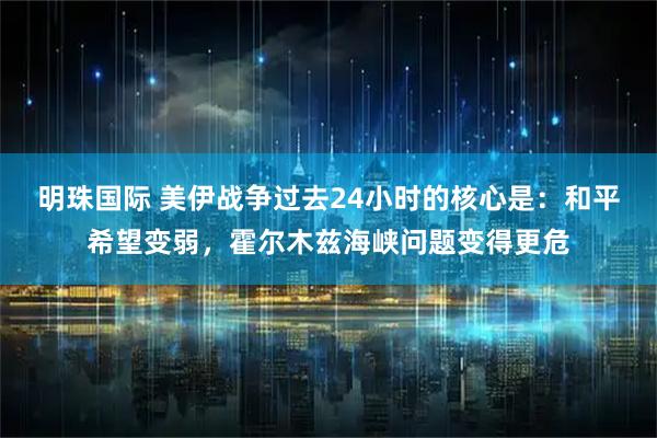 明珠国际 美伊战争过去24小时的核心是：和平希望变弱，霍尔木兹海峡问题变得更危
