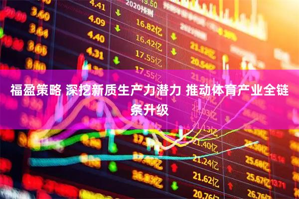 福盈策略 深挖新质生产力潜力 推动体育产业全链条升级