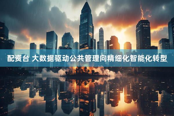 配资台 大数据驱动公共管理向精细化智能化转型
