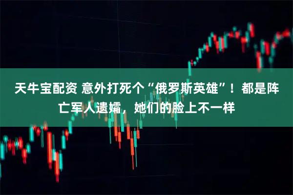 天牛宝配资 意外打死个“俄罗斯英雄”！都是阵亡军人遗孀，她们的脸上不一样