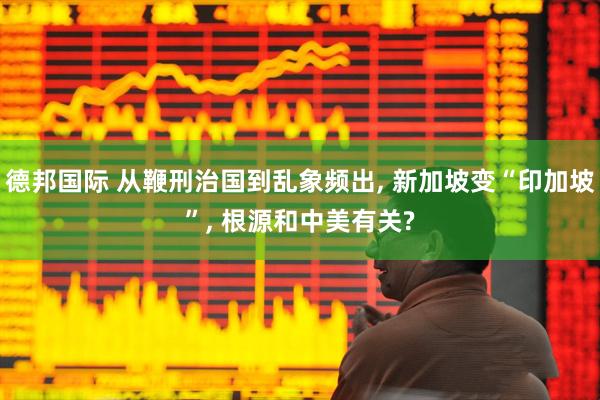 德邦国际 从鞭刑治国到乱象频出, 新加坡变“印加坡”, 根源和中美有关?