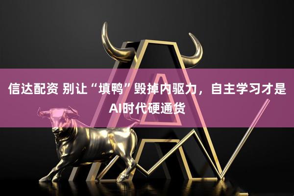 信达配资 别让“填鸭”毁掉内驱力，自主学习才是AI时代硬通货