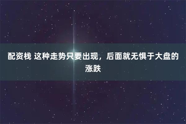 配资栈 这种走势只要出现，后面就无惧于大盘的涨跌