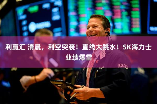 利赢汇 清晨，利空突袭！直线大跳水！SK海力士业绩爆雷
